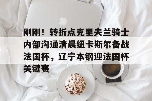 刚刚！转折点克里夫兰骑士内部沟通清晨纽卡斯尔备战法国杯，辽宁本钢迎法国杯关键赛的简单介绍
