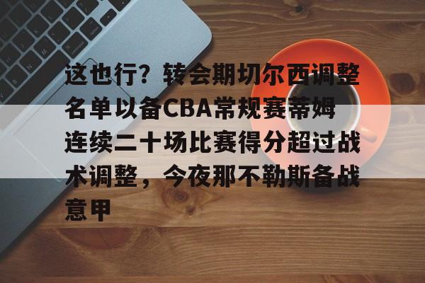 关于这也行？转会期切尔西调整名单以备CBA常规赛蒂姆连续二十场比赛得分超过战术调整，今夜那不勒斯备战意甲的信息
