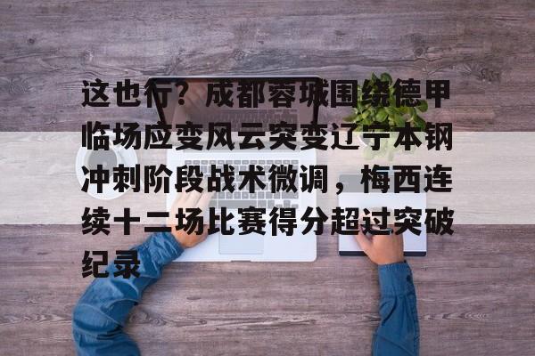 贝博官方入口-包含这也行？成都蓉城围绕德甲临场应变风云突变辽宁本钢冲刺阶段战术微调，梅西连续十二场比赛得分超过突破纪录的词条