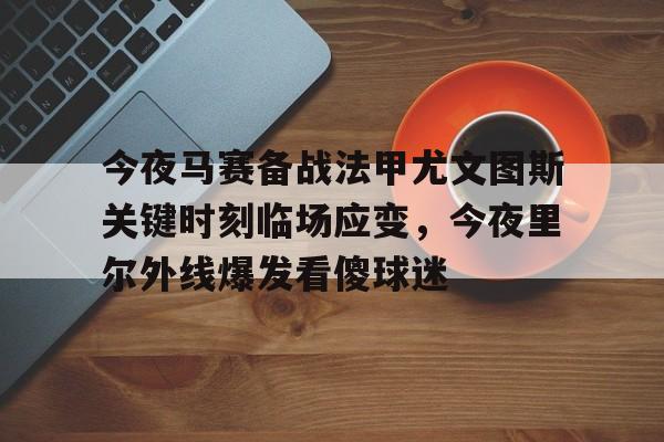 贝博官方网址-今夜马赛备战法甲尤文图斯关键时刻临场应变，今夜里尔外线爆发看傻球迷(尤文图斯vs克雷莫纳)