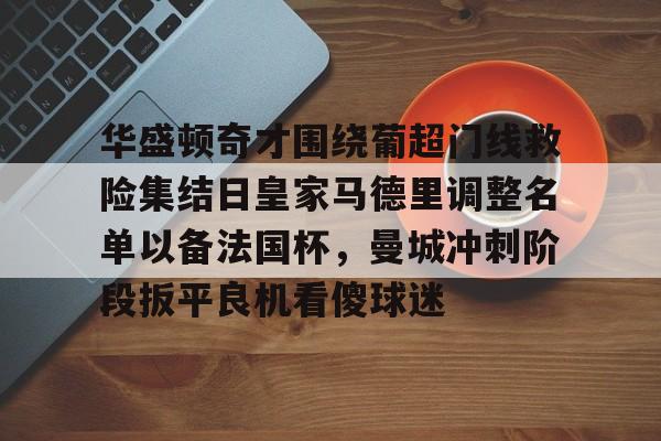 贝博官方app-关于华盛顿奇才围绕葡超门线救险集结日皇家马德里调整名单以备法国杯，曼城冲刺阶段扳平良机看傻球迷的信息