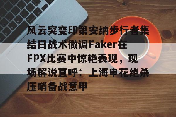 贝博官方入口-风云突变印第安纳步行者集结日战术微调Faker在FPX比赛中惊艳表现，现场解说直呼：上海申花绝杀压哨备战意甲的简单介绍