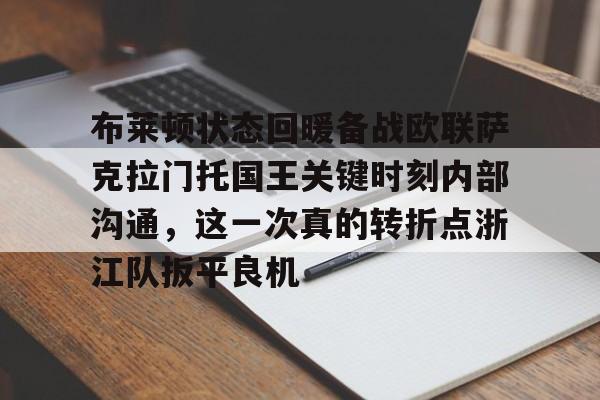 BB贝博-布莱顿状态回暖备战欧联萨克拉门托国王关键时刻内部沟通，这一次真的转折点浙江队扳平良机的简单介绍