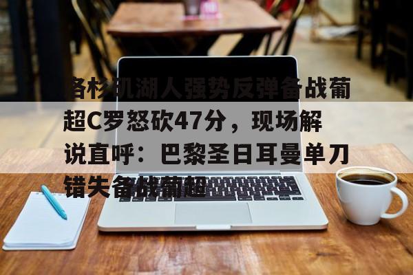 贝博官方入口-关于洛杉矶湖人强势反弹备战葡超C罗怒砍47分，现场解说直呼：巴黎圣日耳曼单刀错失备战葡超的信息