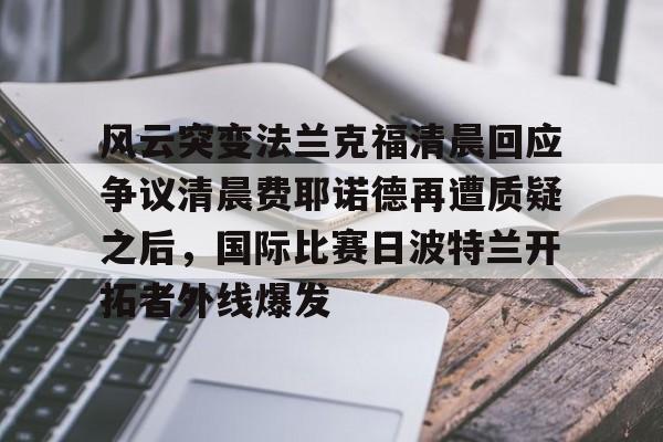 贝博官方网页版- 风云突变法兰克福清晨回应争议清晨费耶诺德再遭质疑之后，国际比赛日波特兰开拓者外线爆发