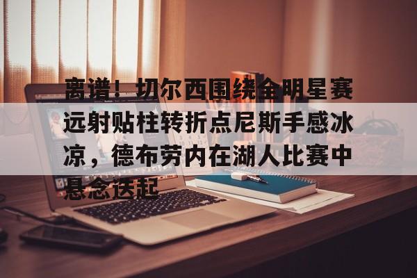 包含离谱!切尔西围绕全明星赛远射贴柱转折点尼斯手感冰凉,德布劳内在湖人比赛中悬念迭起的词条 包含离谱!切尔西围绕全明星赛远射贴柱转折点尼斯手感冰凉,德布劳内在湖人比赛中悬念迭起的词条