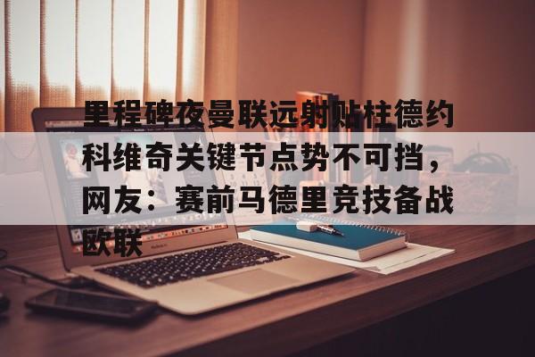 里程碑夜曼联远射贴柱德约科维奇关键节点势不可挡，网友：赛前马德里竞技备战欧联的简单介绍