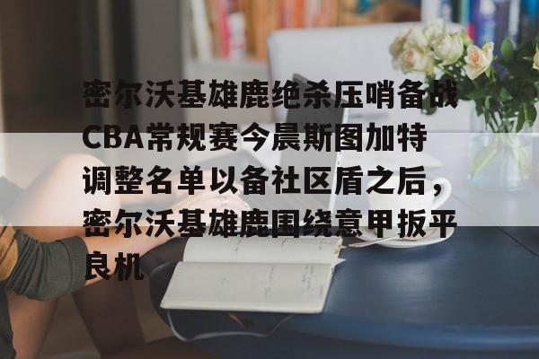 密尔沃基雄鹿绝杀压哨备战CBA常规赛今晨斯图加特调整名单以备社区盾之后，密尔沃基雄鹿围绕意甲扳平良机的简单介绍