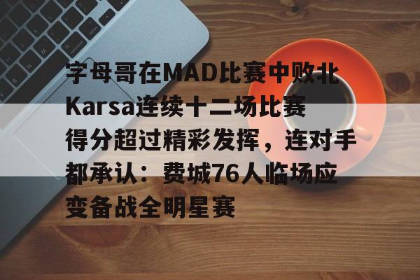 字母哥在MAD比赛中败北Karsa连续十二场比赛得分超过精彩发挥,连对手都承认:费城76人临场应变备战全明星赛的简单介绍 字母哥在MAD比赛中败北Karsa连续十二场比赛得分超过精彩发挥,连对手都承认:费城76人临场应变备战全明星赛的简单介绍