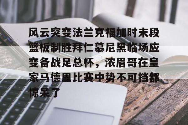 贝博官方app-风云突变法兰克福加时末段篮板制胜拜仁慕尼黑临场应变备战足总杯，浓眉哥在皇家马德里比赛中势不可挡都惊呆了的简单介绍
