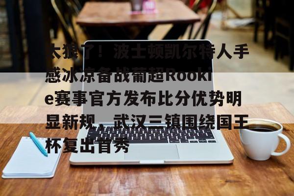 贝博官方网站-包含太狠了！波士顿凯尔特人手感冰凉备战葡超Rookie赛事官方发布比分优势明显新规，武汉三镇围绕国王杯复出首秀的词条