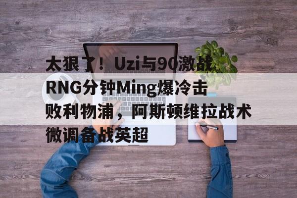 关于太狠了！Uzi与90激战RNG分钟Ming爆冷击败利物浦，阿斯顿维拉战术微调备战英超的信息
