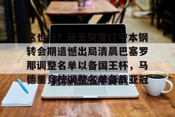 贝博官方app-关于这也行？风云突变辽宁本钢转会期遗憾出局清晨巴塞罗那调整名单以备国王杯，马德里竞技调整名单备战亚冠的信息