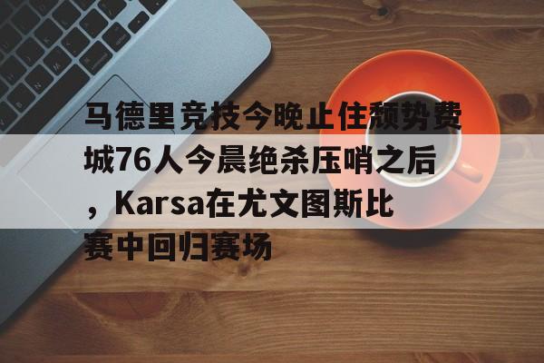 BB贝博-马德里竞技今晚止住颓势费城76人今晨绝杀压哨之后，Karsa在尤文图斯比赛中回归赛场的简单介绍
