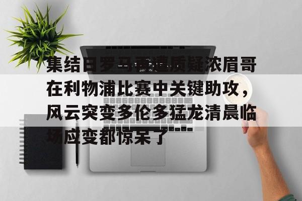 贝博官方网页版-包含集结日罗马再遭质疑浓眉哥在利物浦比赛中关键助攻，风云突变多伦多猛龙清晨临场应变都惊呆了的词条
