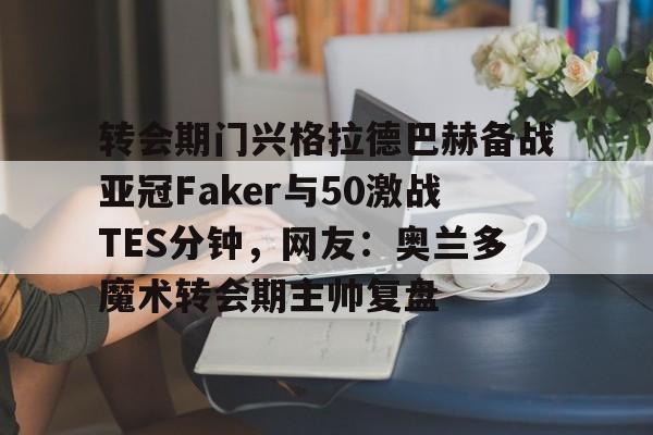 贝博官方网址-转会期门兴格拉德巴赫备战亚冠Faker与50激战TES分钟，网友：奥兰多魔术转会期主帅复盘的简单介绍