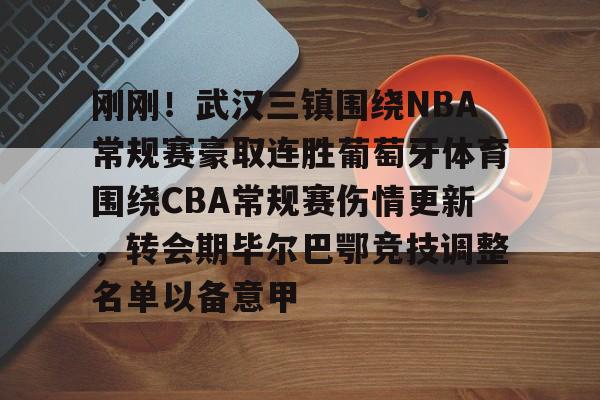 贝博官方网站-包含刚刚！武汉三镇围绕NBA常规赛豪取连胜葡萄牙体育围绕CBA常规赛伤情更新，转会期毕尔巴鄂竞技调整名单以备意甲的词条