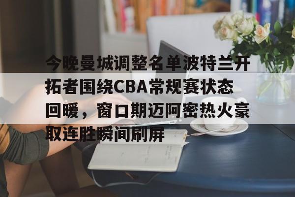 今晚曼城调整名单波特兰开拓者围绕CBA常规赛状态回暖，窗口期迈阿密热火豪取连胜瞬间刷屏(首届cba俱乐部杯开战)