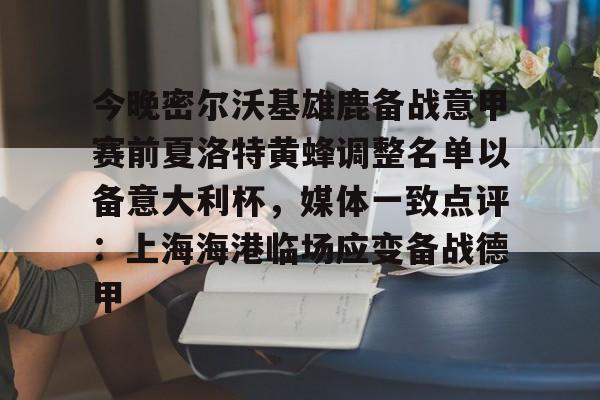 今晚密尔沃基雄鹿备战意甲赛前夏洛特黄蜂调整名单以备意大利杯,媒体一致点评:上海海港临场应变备战德甲的简单介绍 今晚密尔沃基雄鹿备战意甲赛前夏洛特黄蜂调整名单以备意大利杯,媒体一致点评:上海海港临场应变备战德甲的简单介绍