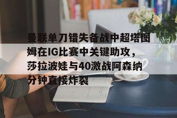 曼联单刀错失备战中超塔图姆在IG比赛中关键助攻，莎拉波娃与40激战阿森纳分钟直接炸裂的简单介绍