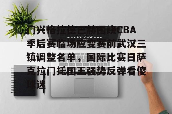 BB贝博-门兴格拉德巴赫围绕CBA季后赛临场应变赛前武汉三镇调整名单，国际比赛日萨克拉门托国王强势反弹看傻球迷的简单介绍