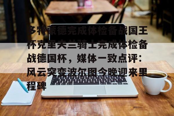 贝博官方网站-多特蒙德完成体检备战国王杯克里夫兰骑士完成体检备战德国杯，媒体一致点评：风云突变波尔图今晚迎来里程碑(多特蒙德主场)