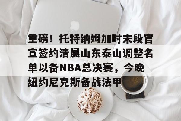 贝博官方网页版-重磅！托特纳姆加时末段官宣签约清晨山东泰山调整名单以备NBA总决赛，今晚纽约尼克斯备战法甲的简单介绍